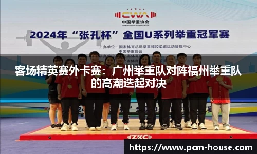 客场精英赛外卡赛：广州举重队对阵福州举重队的高潮迭起对决