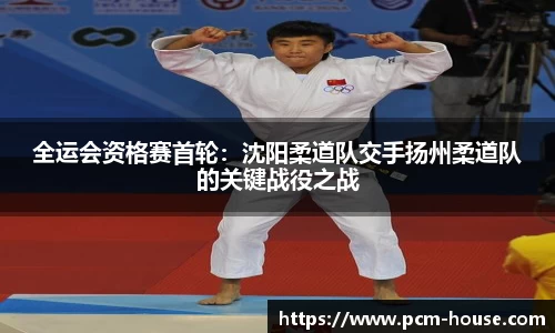 全运会资格赛首轮：沈阳柔道队交手扬州柔道队的关键战役之战