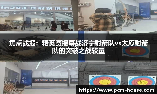 焦点战报：精英赛揭幕战济宁射箭队vs太原射箭队的突破之战较量