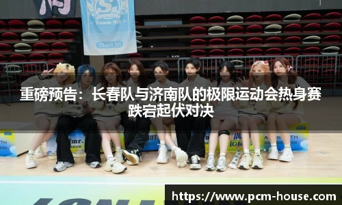 重磅预告：长春队与济南队的极限运动会热身赛跌宕起伏对决