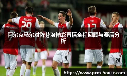 阿尔克马尔对阵芬洛精彩直播全程回顾与赛后分析